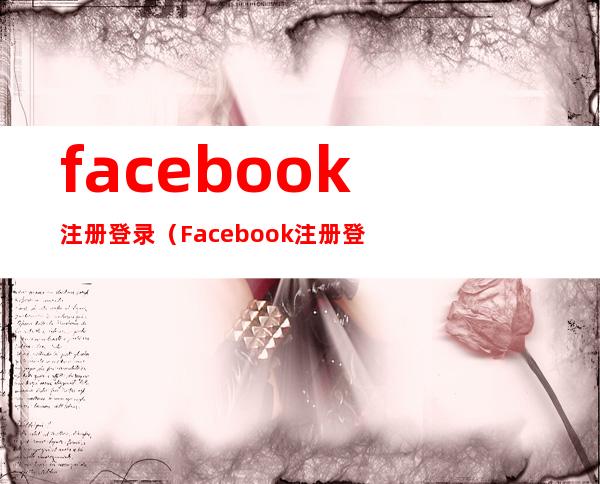 facebook注册登录（Facebook注册登录怎么填写）