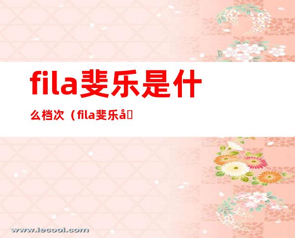 fila斐乐是什么档次（fila斐乐和fila区别）