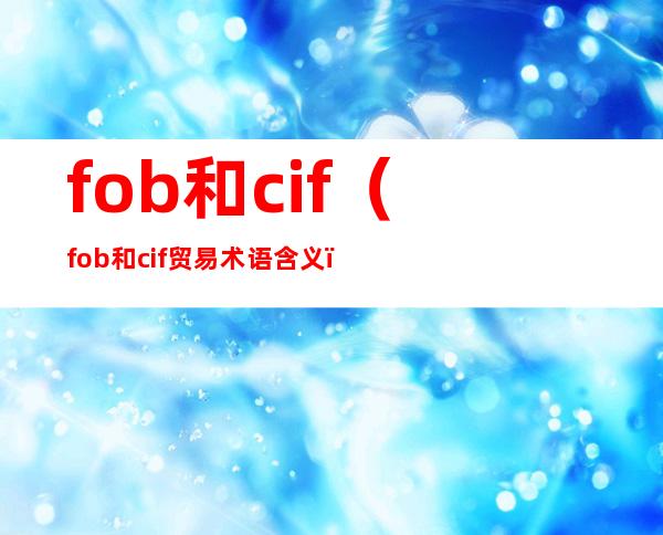 fob和cif（fob和cif贸易术语含义）