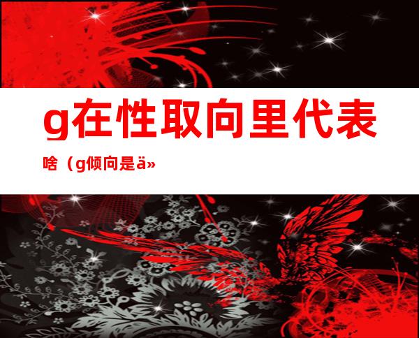 g在性取向里代表啥（g倾向是什么）