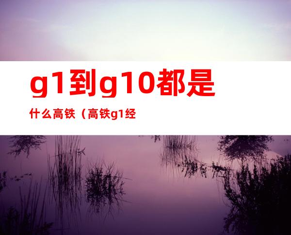 g1到g10都是什么高铁（高铁g1经过哪些站）