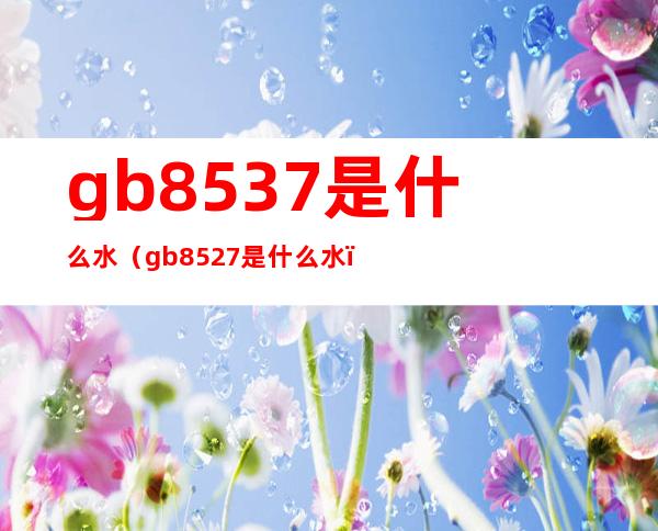 gb8537是什么水（gb8527是什么水）