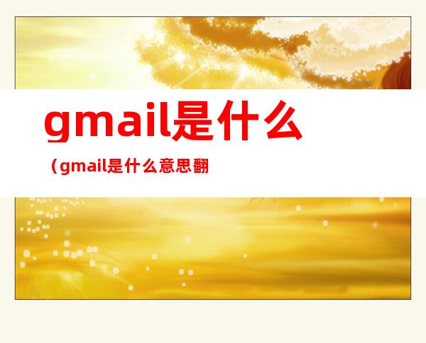 gmail是什么（gmail是什么意思翻译）