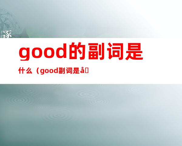 good的副词是什么（good副词是啥）