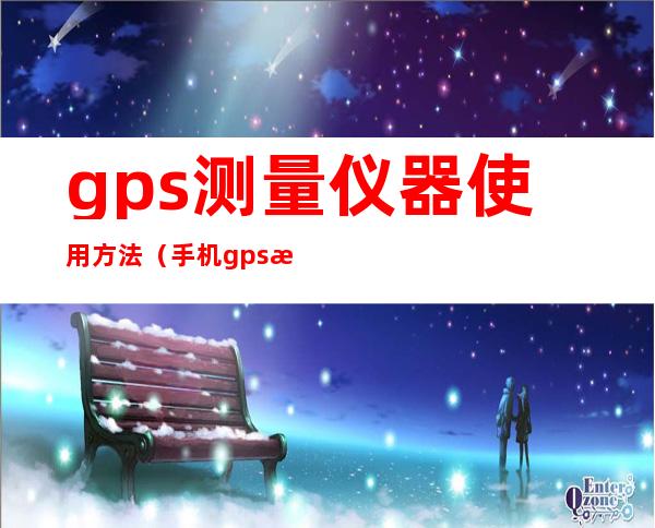 gps测量仪器使用方法（手机gps测量仪器使用方法）