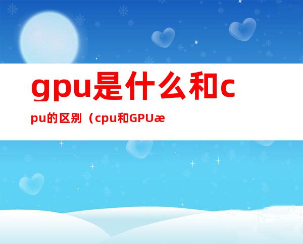 gpu是什么和cpu的区别（cpu和GPU有什么区别）