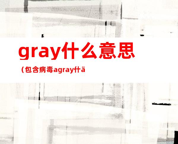 gray什么意思（包含病毒agray什么意思）