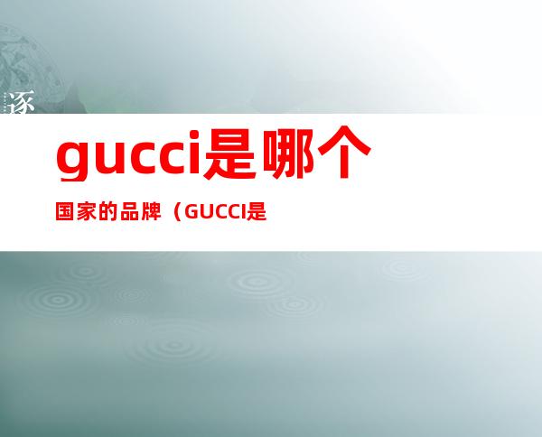 gucci是哪个国家的品牌（GUCCI是什么品牌）