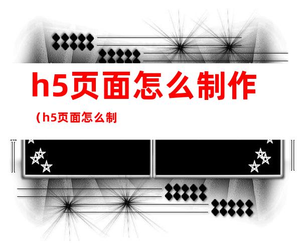 h5页面怎么制作（h5页面怎么制作免费）