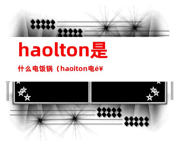 haolton是什么电饭锅（haoiton电饭煲怎么样）