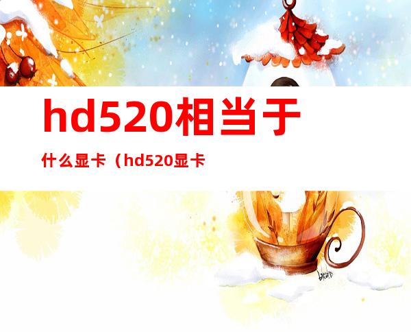 hd520相当于什么显卡（hd520显卡相当于gtx）