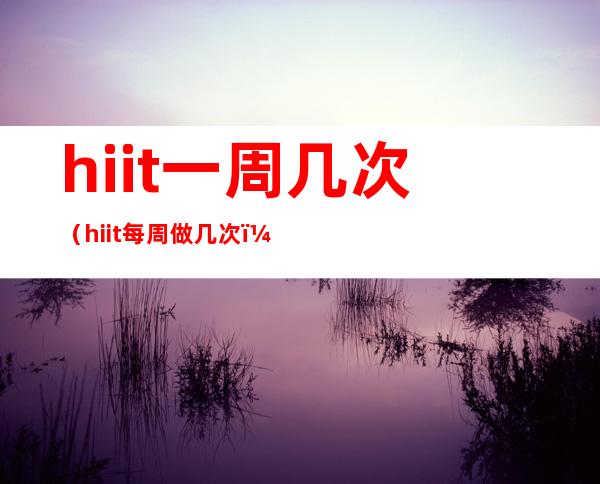 hiit一周几次（hiit每周做几次）