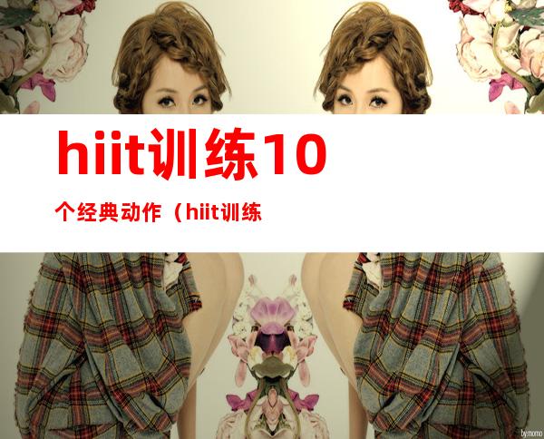 hiit训练10个经典动作（hiit训练18个经典动作）