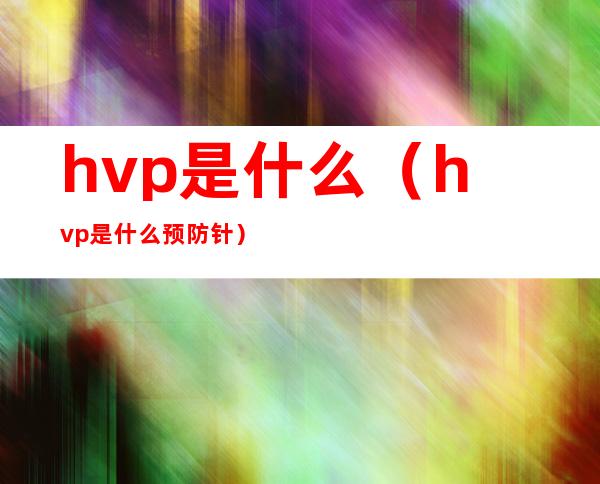 hvp是什么（hvp是什么预防针）