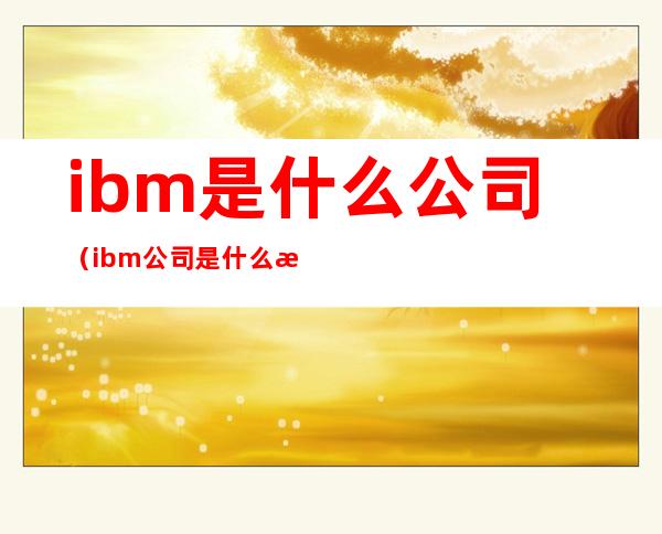 ibm是什么公司（ibm公司是什么意思）