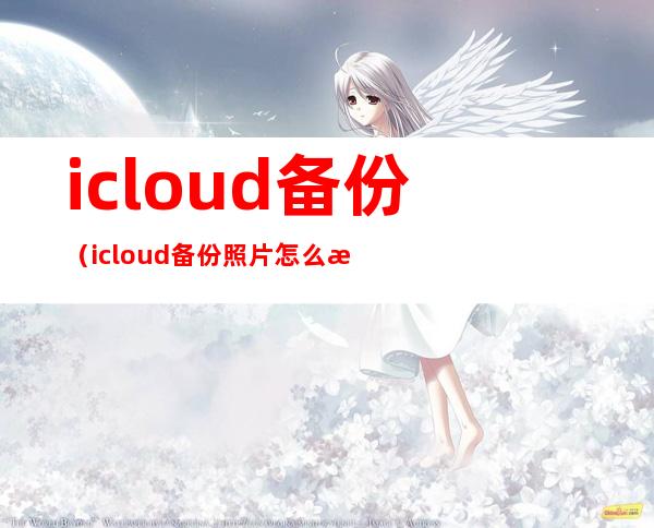 icloud备份（icloud备份照片怎么恢复到手机）