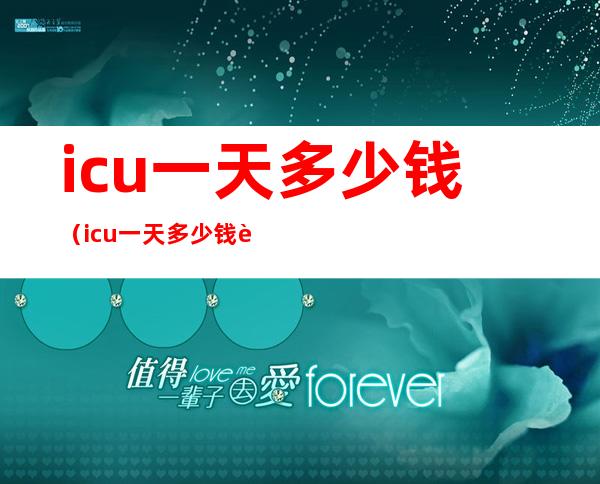 icu一天多少钱（icu一天多少钱能报销吗）