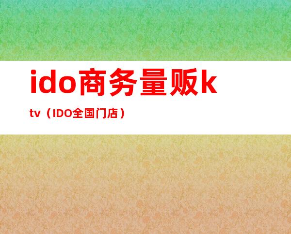 ido商务量贩ktv（IDO全国门店）