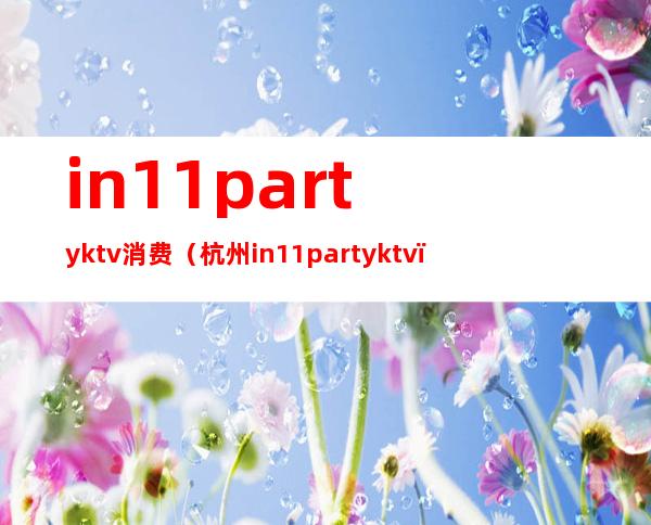 in11partyktv消费（杭州in11party ktv）