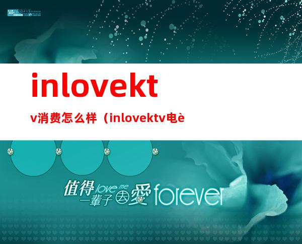 inlovektv消费怎么样（inlovektv电话）