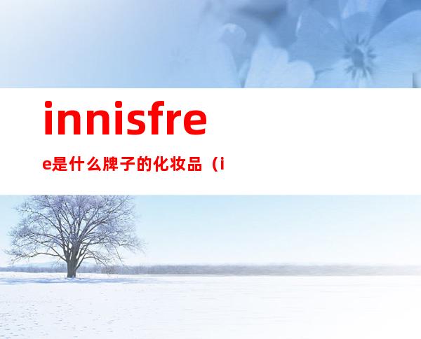 innisfree是什么牌子的化妆品（innisfree是什么牌子的化妆品黑马森马田）