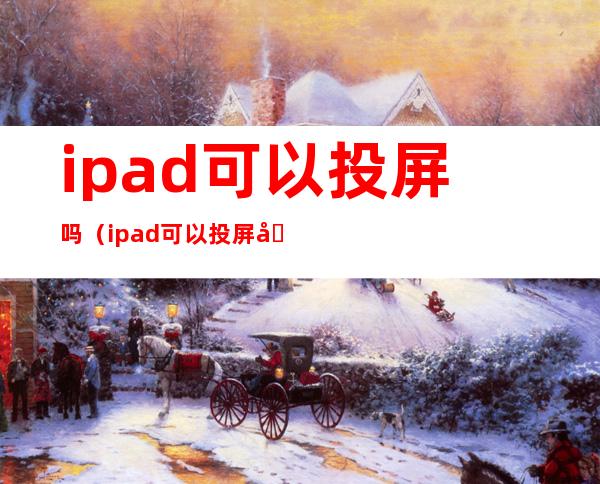 ipad可以投屏吗（ipad可以投屏吗?怎么做?）