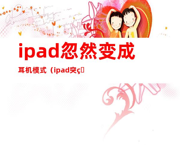 ipad忽然变成耳机模式（ipad突然变成耳机模式怎么办）