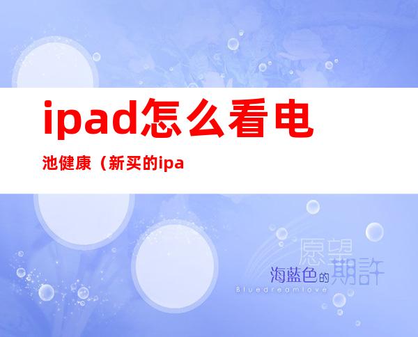 ipad怎么看电池健康（新买的ipad怎么看电池健康）