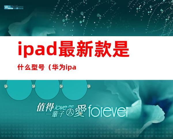 ipad最新款是什么型号（华为ipad最新款是什么型号）