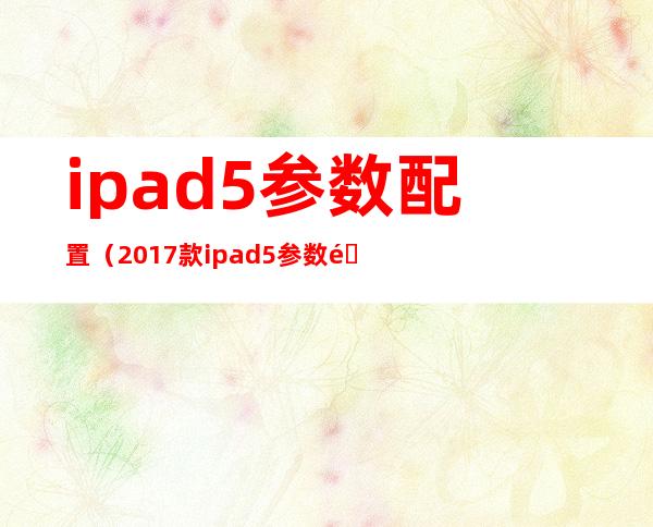 ipad5参数配置（2017款ipad5参数配置）