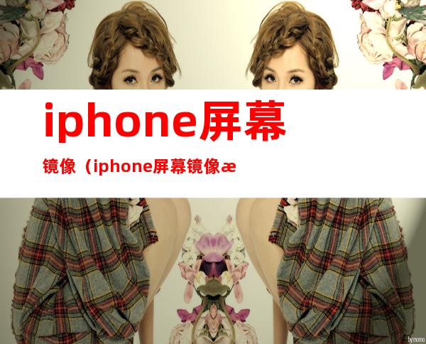 iphone屏幕镜像（iphone屏幕镜像怎么连接电脑）