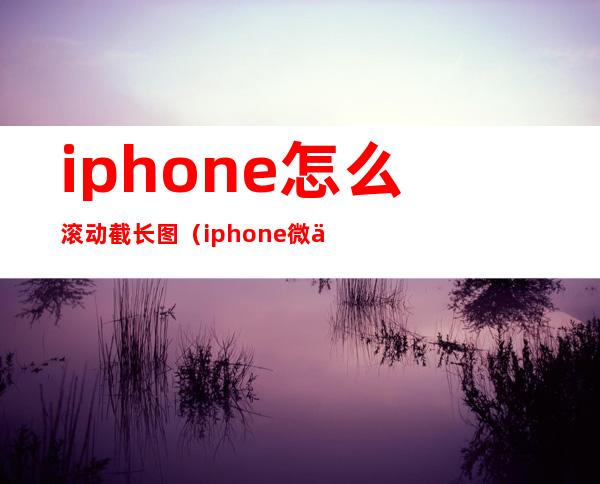 iphone怎么滚动截长图（iphone微信长截图）