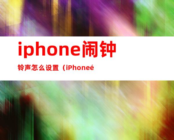 iphone闹钟铃声怎么设置（iPhone闹钟铃声怎么设置成早起者）