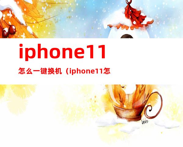 iphone11怎么一键换机（iphone11怎么一键换机?）