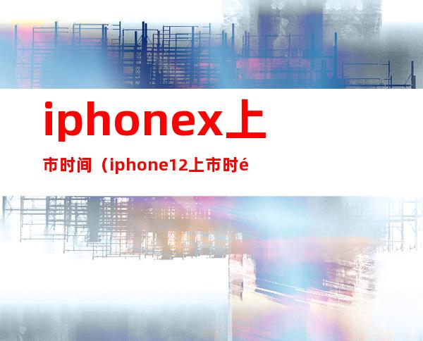 iphonex上市时间（iphone12上市时间）