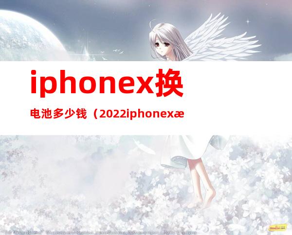 iphonex换电池多少钱（2022iphonex换电池多少钱）