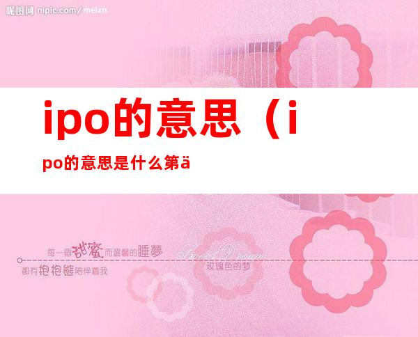 ipo的意思（ipo的意思是什么第一次发行的股票是吧）