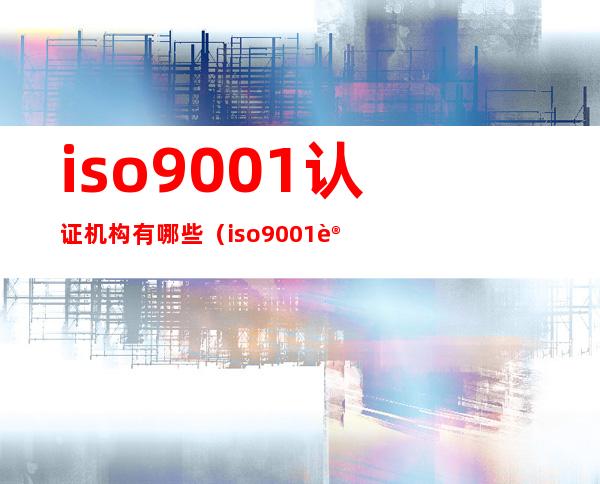 iso9001认证机构有哪些（iso9001认证办理机构）