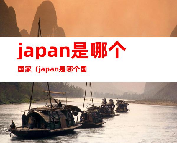 japan是哪个国家（japan是哪个国家的缩写）