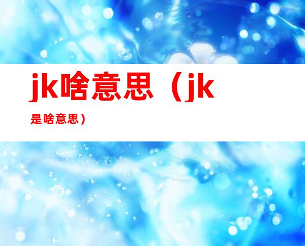 jk啥意思（jk是啥意思）