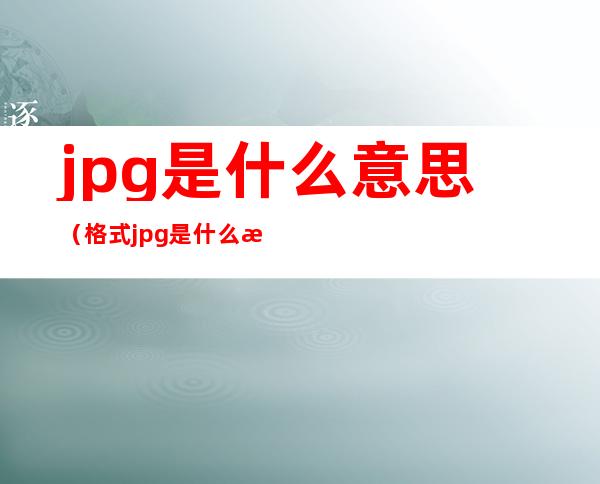 jpg是什么意思（格式jpg是什么意思）