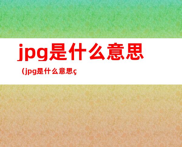 jpg是什么意思（jpg是什么意思的缩写）