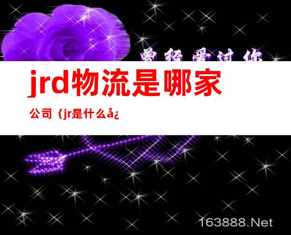 jrd物流是哪家公司（jr是什么快递）