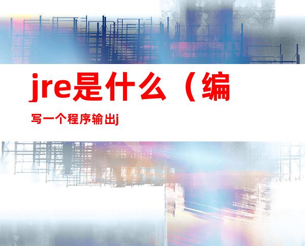 jre是什么（编写一个程序输出jre是什么）