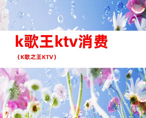 k歌王ktv消费（K歌之王KTV）