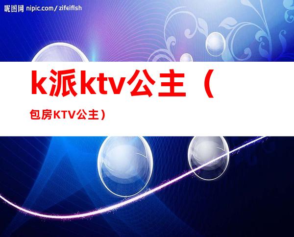 k派ktv公主（包房KTV公主）