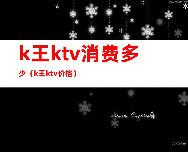 k王ktv消费多少（k王ktv价格）