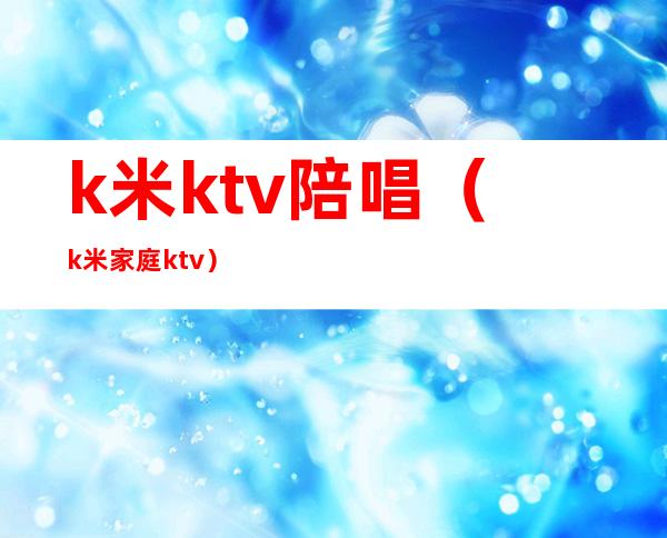 k米ktv陪唱（k米家庭ktv）