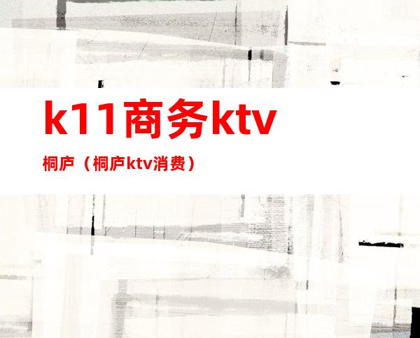 k11商务ktv桐庐（桐庐ktv消费）