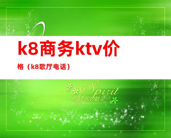 k8商务ktv价格（k8歌厅电话）